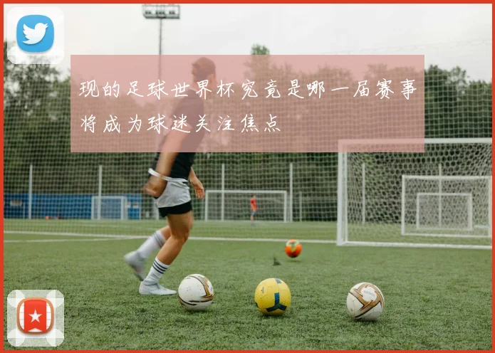 现的足球世界杯究竟是哪一届赛事将成为球迷关注焦点
