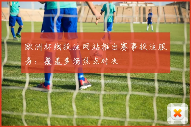 欧洲杯线投注网站推出赛事投注服务,覆盖多场焦点对决