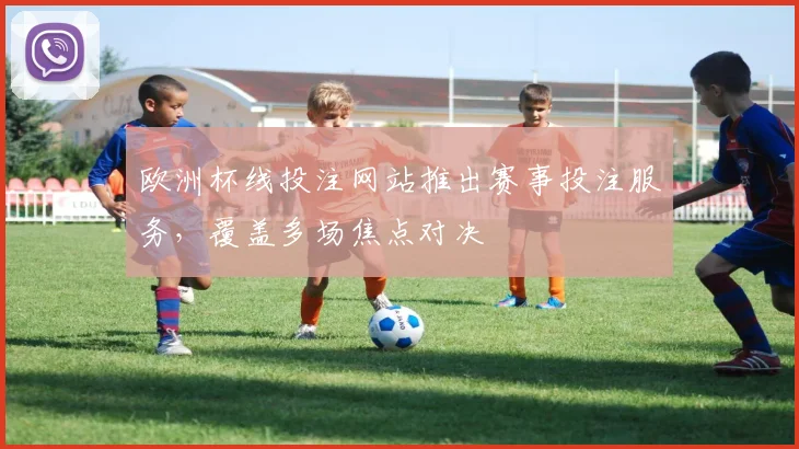 欧洲杯线投注网站推出赛事投注服务,覆盖多场焦点对决