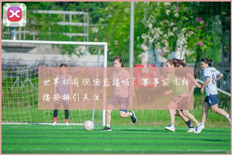 世界杯有现场直播吗?赛事实况转播安排引关注