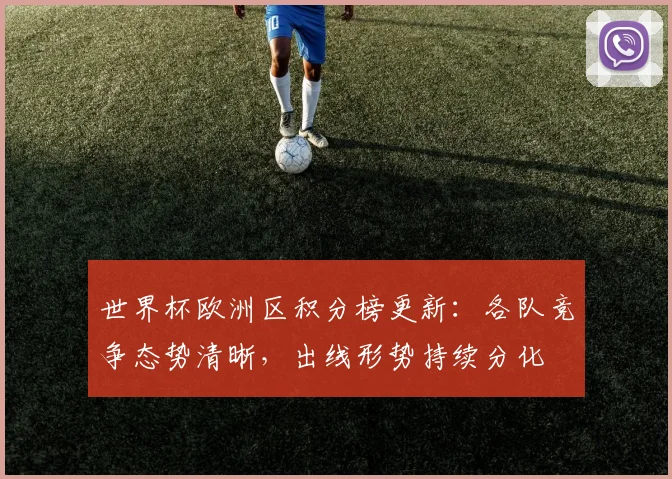 世界杯欧洲区积分榜更新：各队竞争态势清晰，出线形势持续分化