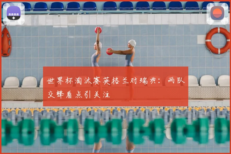 世界杯淘汰赛英格兰对瑞典：两队交锋看点引关注