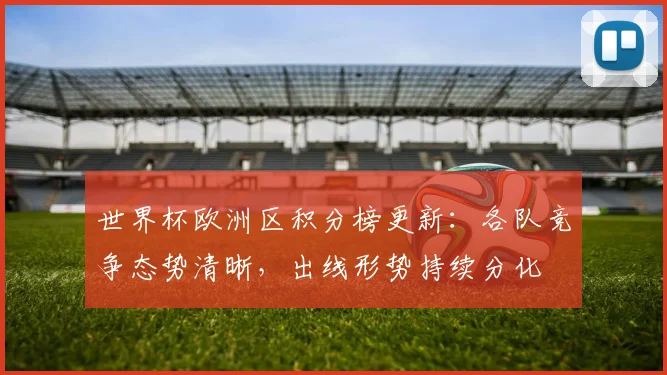 世界杯欧洲区积分榜更新：各队竞争态势清晰，出线形势持续分化
