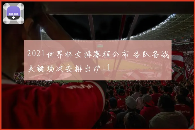 2021世界杯女排赛程公布 各队备战关键场次安排出炉_1