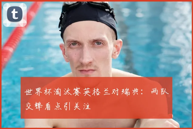 世界杯淘汰赛英格兰对瑞典：两队交锋看点引关注