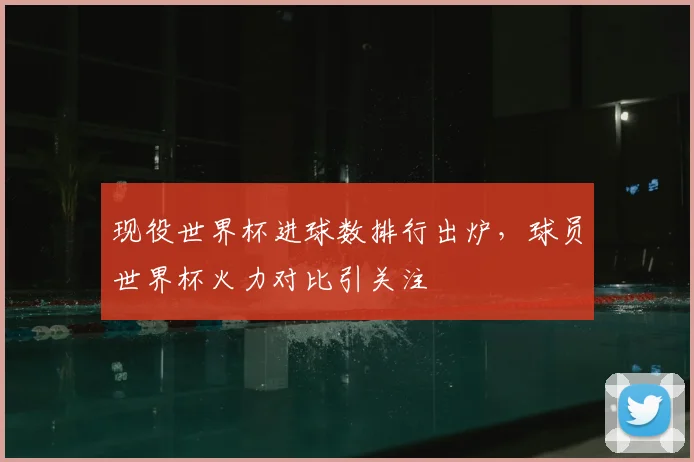 现役世界杯进球数排行出炉,球员世界杯火力对比引关注