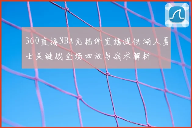 360直播NBA无插件直播提供湖人勇士关键战全场回放与战术解析