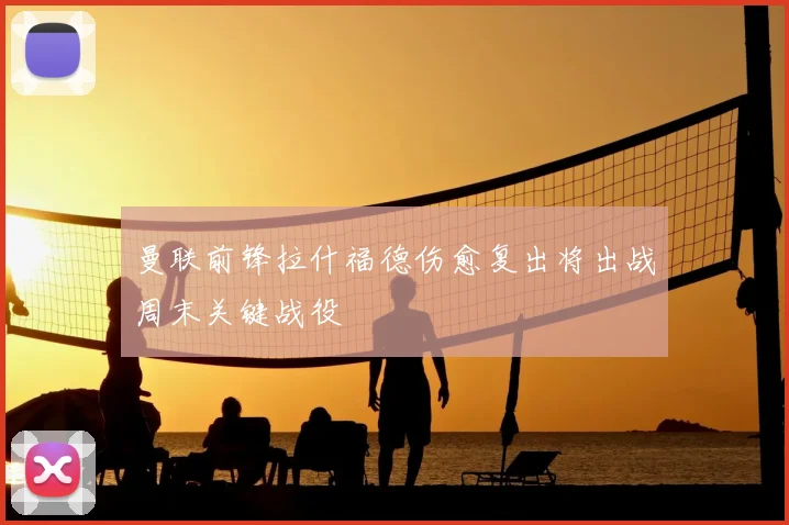 曼联前锋拉什福德伤愈复出将出战周末关键战役