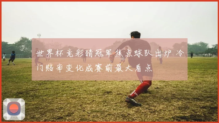 世界杯竞彩猜冠军焦点球队出炉 冷门赔率变化成赛前最大看点
