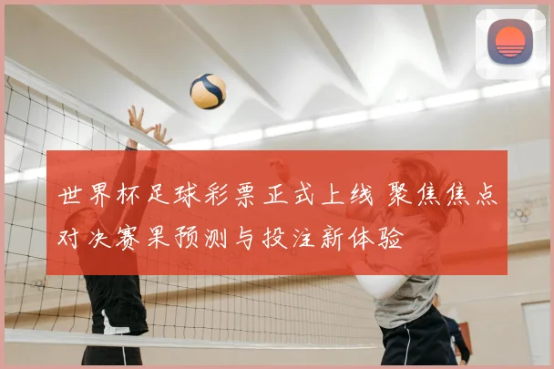 世界杯足球彩票正式上线 聚焦焦点对决赛果预测与投注新体验