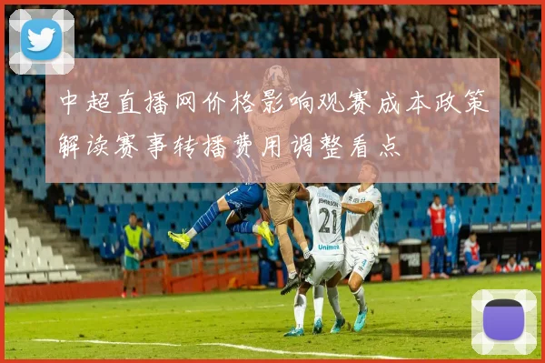 中超直播网价格影响观赛成本政策解读赛事转播费用调整看点
