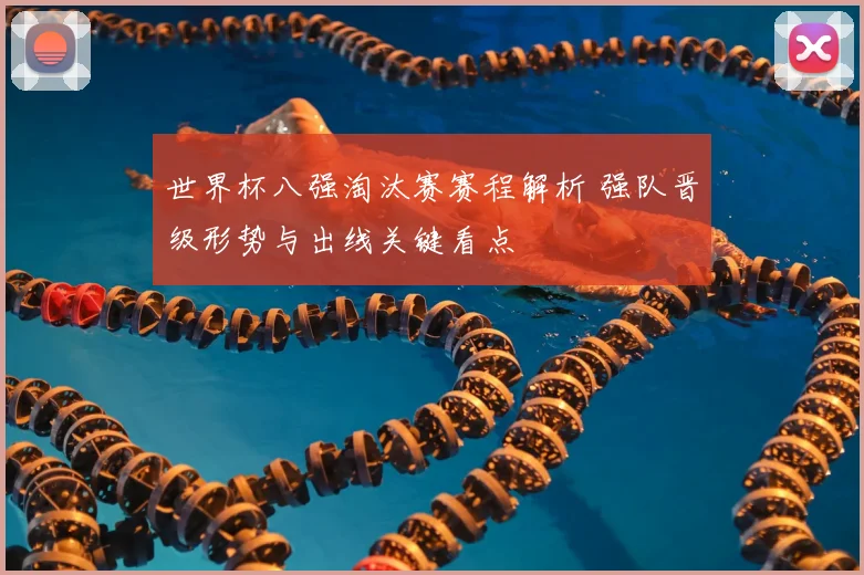 世界杯八强淘汰赛赛程解析 强队晋级形势与出线关键看点