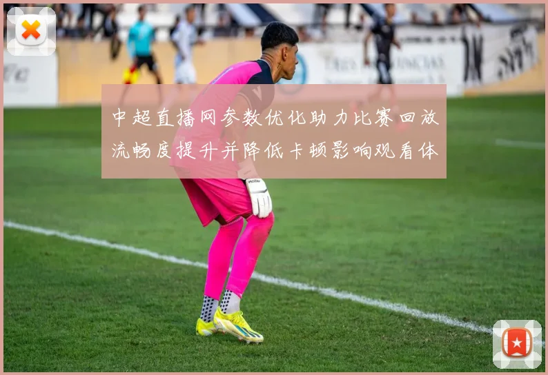 中超直播网参数优化助力比赛回放流畅度提升并降低卡顿影响观看体验