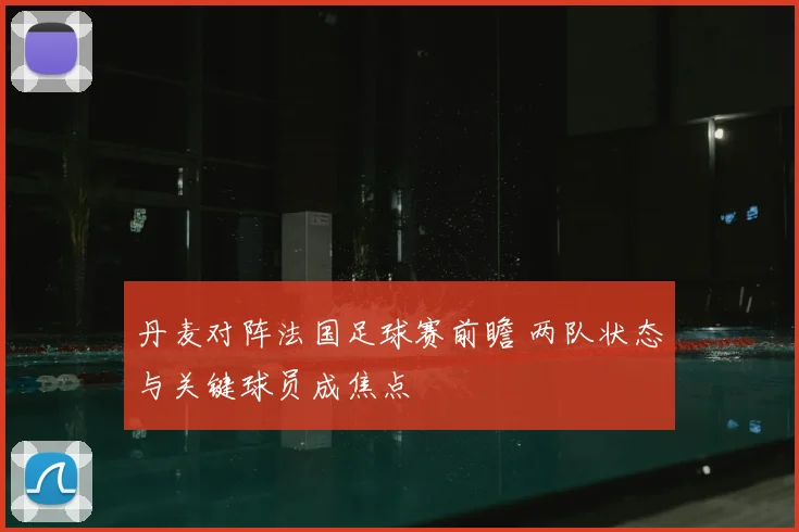丹麦对阵法国足球赛前瞻 两队状态与关键球员成焦点