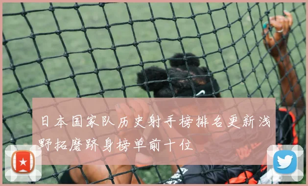 日本国家队历史射手榜排名更新浅野拓磨跻身榜单前十位
