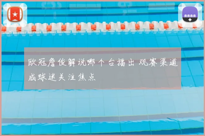 欧冠詹俊解说哪个台播出 观赛渠道成球迷关注焦点