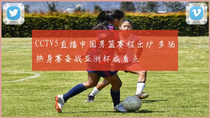 CCTV5直播中国男篮赛程出炉 多场热身赛备战亚洲杯成看点