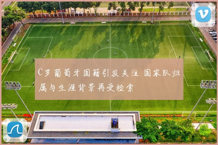 C罗葡萄牙国籍引发关注 国家队归属与生涯背景再受检索