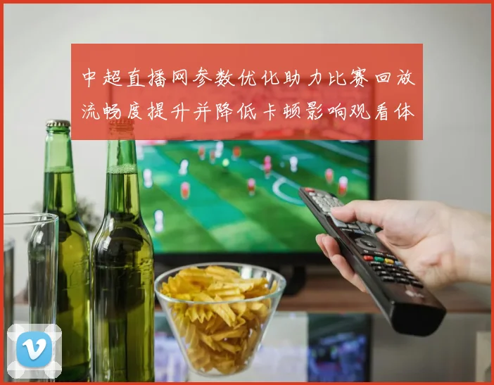 中超直播网参数优化助力比赛回放流畅度提升并降低卡顿影响观看体验
