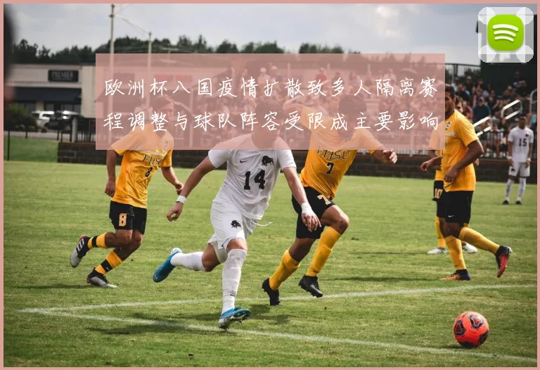 欧洲杯八国疫情扩散致多人隔离赛程调整与球队阵容受限成主要影响