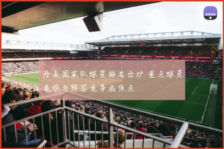 丹麦国家队球星排名出炉 重点球员表现与阵容竞争成焦点