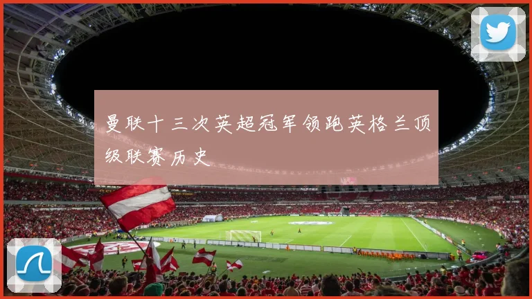 曼联十三次英超冠军领跑英格兰顶级联赛历史