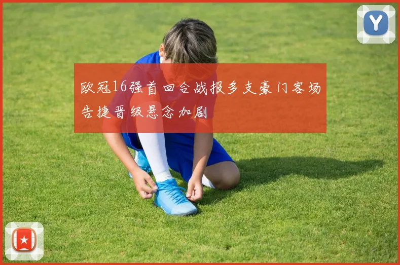 欧冠16强首回合战报多支豪门客场告捷晋级悬念加剧