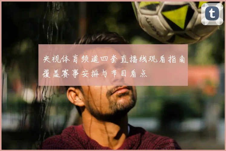 央视体育频道四套直播线观看指南覆盖赛事安排与节目看点