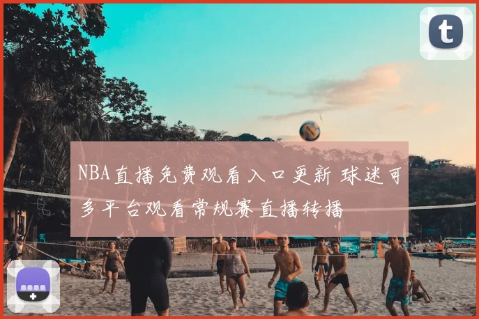 NBA直播免费观看入口更新 球迷可多平台观看常规赛直播转播
