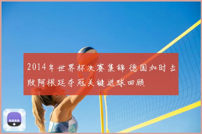 2014年世界杯决赛集锦 德国加时击败阿根廷夺冠关键进球回顾