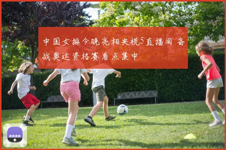 中国女排今晚亮相央视5直播间 备战奥运资格赛看点集中