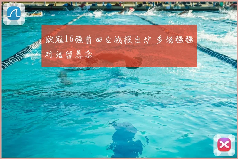 欧冠16强首回合战报出炉 多场强强对话留悬念