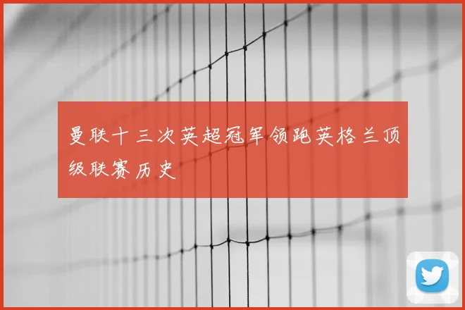 曼联十三次英超冠军领跑英格兰顶级联赛历史