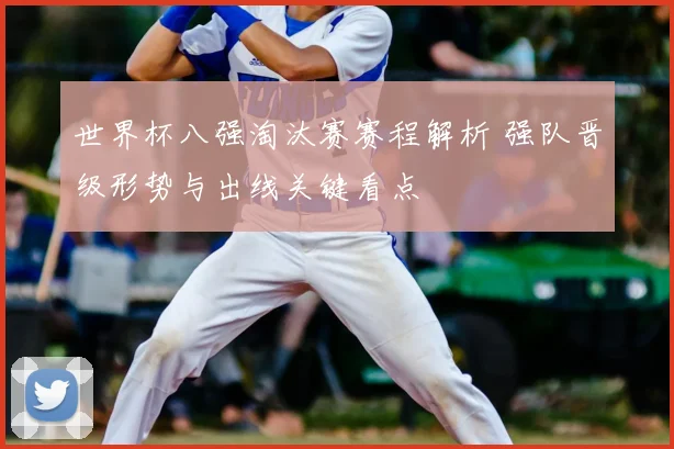 世界杯八强淘汰赛赛程解析 强队晋级形势与出线关键看点