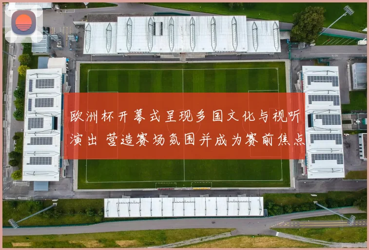 欧洲杯开幕式呈现多国文化与视听演出 营造赛场氛围并成为赛前焦点