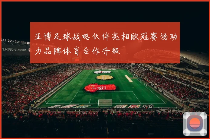 亚博足球战略伙伴亮相欧冠赛场助力品牌体育合作升级