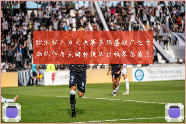 欧洲杯八分之决赛多场鏖战产生晋级队伍与关键轮换及出线悬念看点