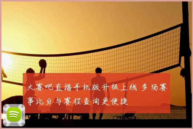 大赛吧直播手机版升级上线 多场赛事比分与赛程查询更便捷