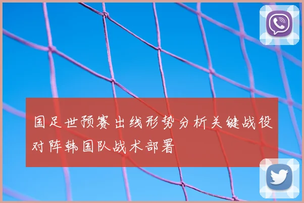 国足世预赛出线形势分析关键战役对阵韩国队战术部署