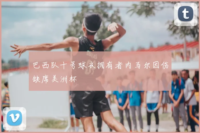 巴西队十号球衣拥有者内马尔因伤缺席美洲杯