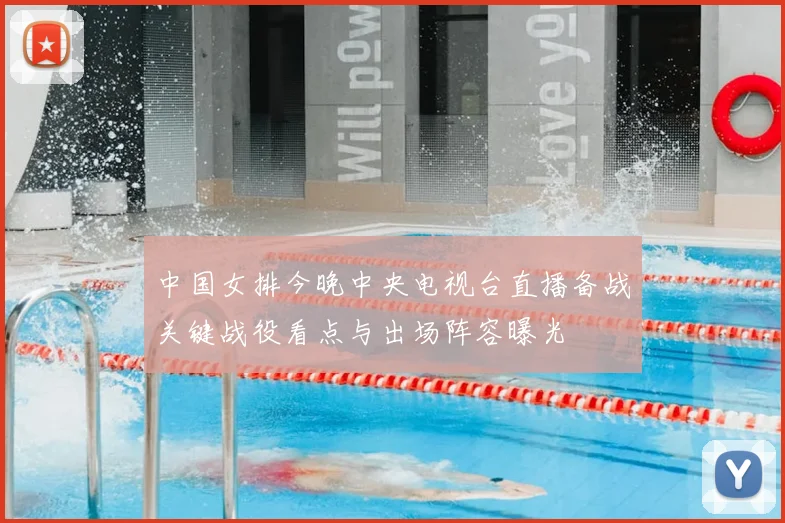 中国女排今晚中央电视台直播备战关键战役看点与出场阵容曝光