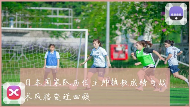 日本国家队历任主帅执教成绩与战术风格变迁回顾