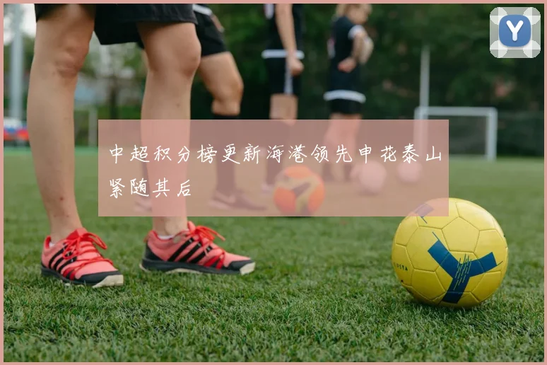 中超积分榜更新海港领先申花泰山紧随其后