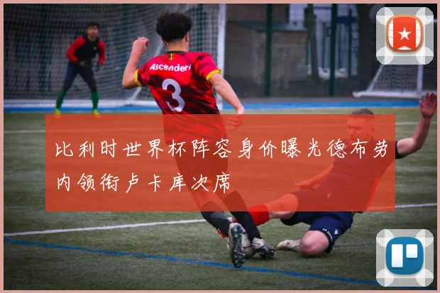 比利时世界杯阵容身价曝光德布劳内领衔卢卡库次席