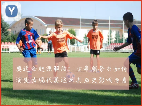 奥运会起源解读：古希腊祭典如何演变为现代奥运及其历史影响与看点