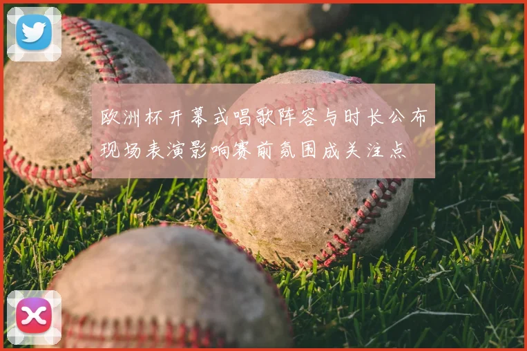 欧洲杯开幕式唱歌阵容与时长公布现场表演影响赛前氛围成关注点