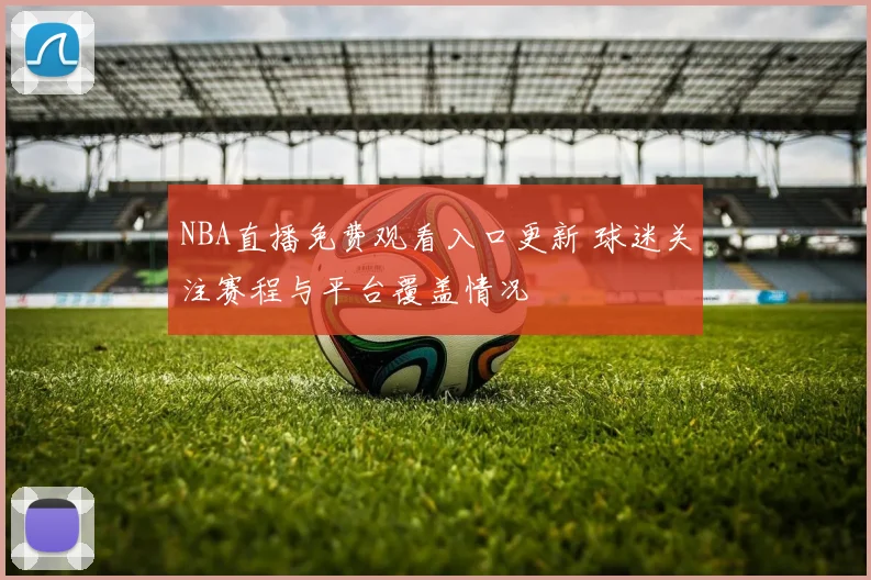 NBA直播免费观看入口更新 球迷关注赛程与平台覆盖情况