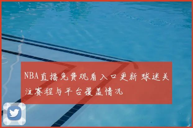 NBA直播免费观看入口更新 球迷关注赛程与平台覆盖情况