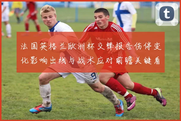 法国英格兰欧洲杯交锋报告伤停变化影响出线与战术应对前瞻关键看点