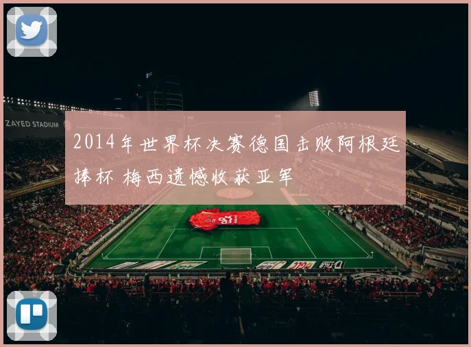 2014年世界杯决赛德国击败阿根廷捧杯 梅西遗憾收获亚军